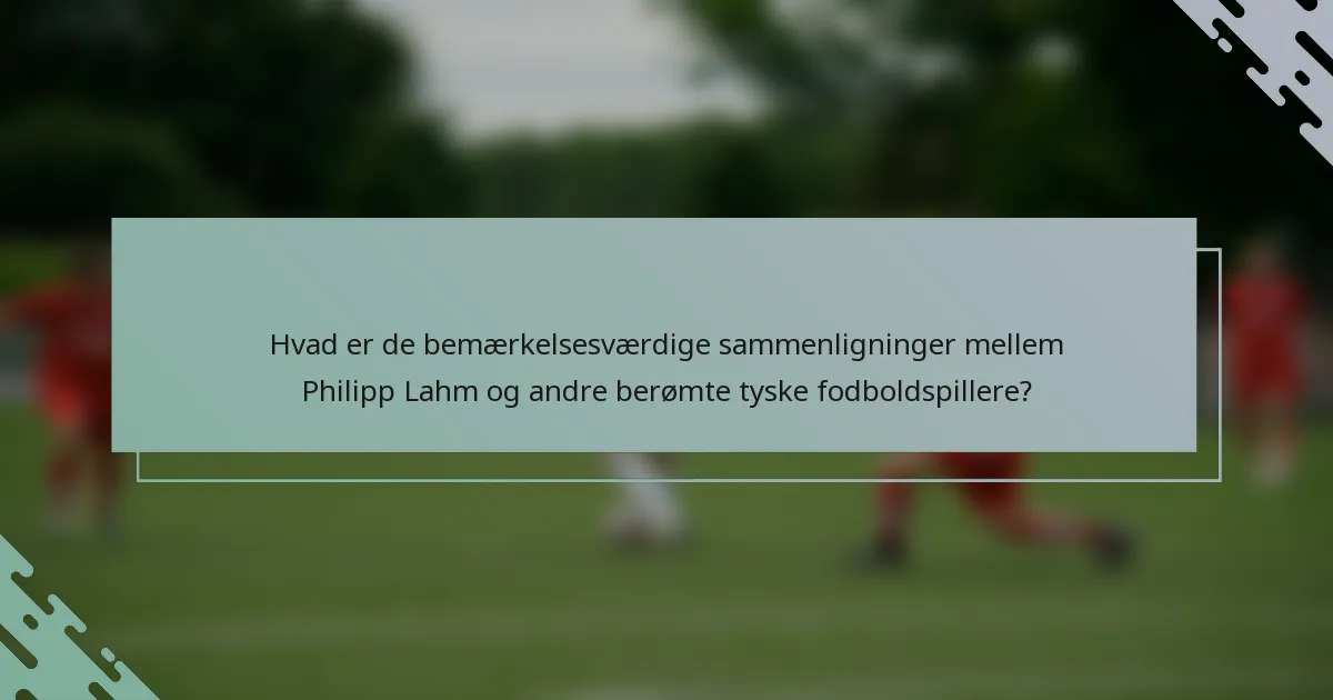 Hvad er de bemærkelsesværdige sammenligninger mellem Philipp Lahm og andre berømte tyske fodboldspillere?