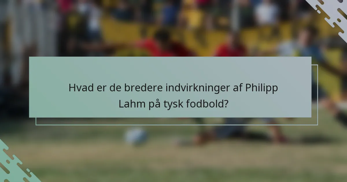 Hvad er de bredere indvirkninger af Philipp Lahm på tysk fodbold?