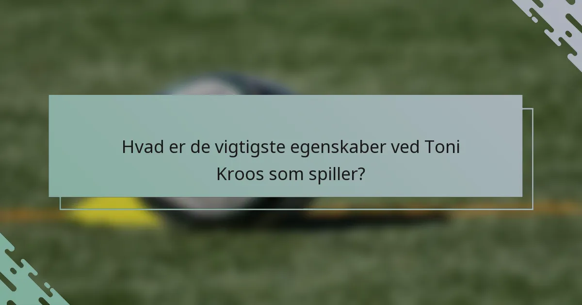 Hvad er de vigtigste egenskaber ved Toni Kroos som spiller?