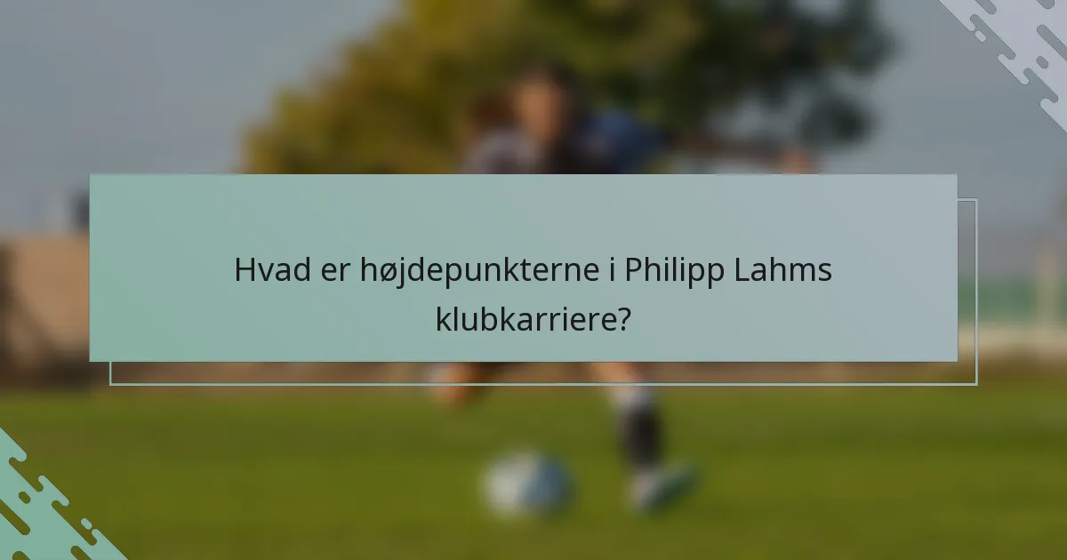 Hvad er højdepunkterne i Philipp Lahms klubkarriere?