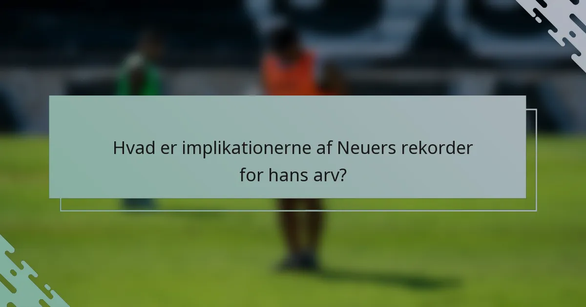Hvad er implikationerne af Neuers rekorder for hans arv?