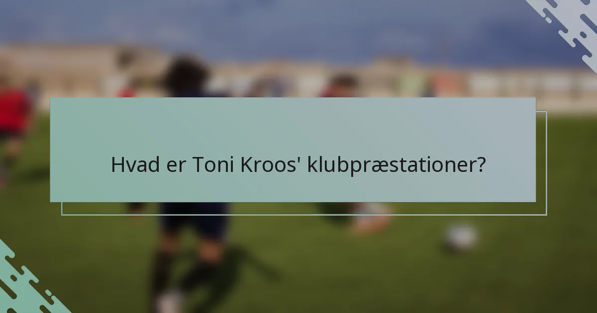 Hvad er Toni Kroos' klubpræstationer?