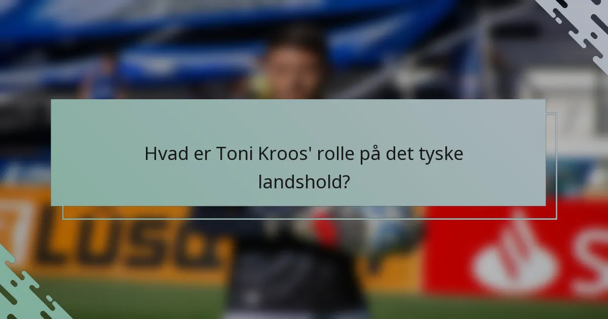Hvad er Toni Kroos' rolle på det tyske landshold?