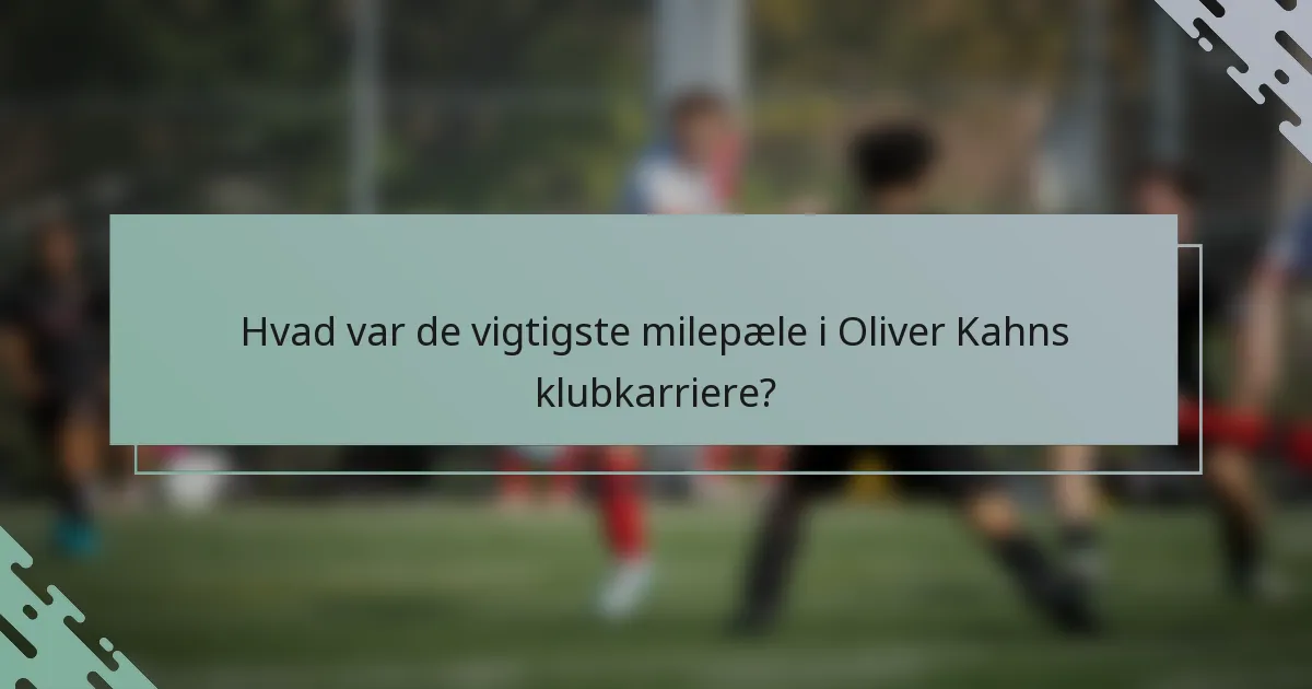 Hvad var de vigtigste milepæle i Oliver Kahns klubkarriere?