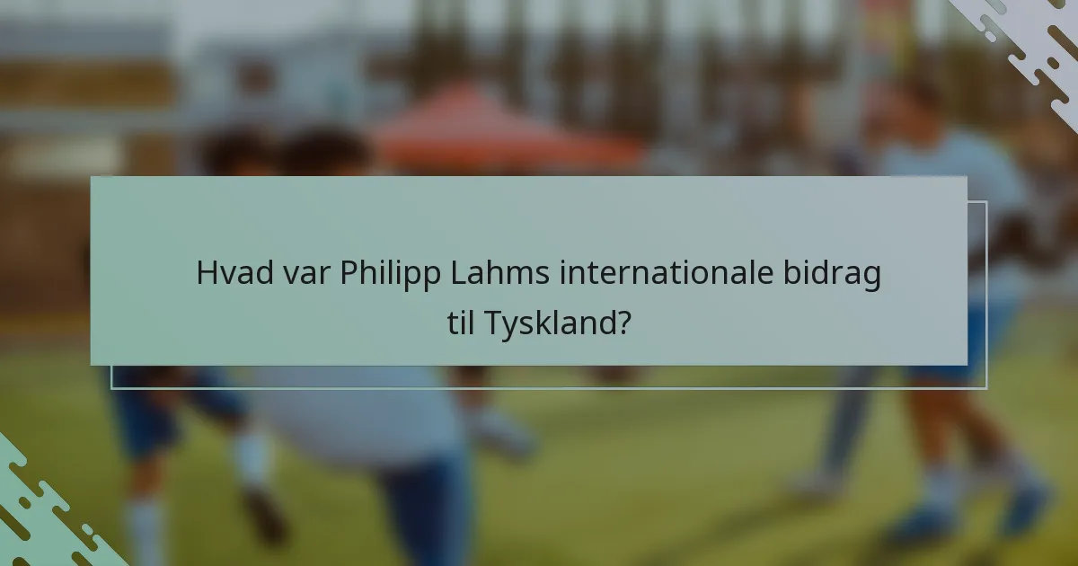 Hvad var Philipp Lahms internationale bidrag til Tyskland?