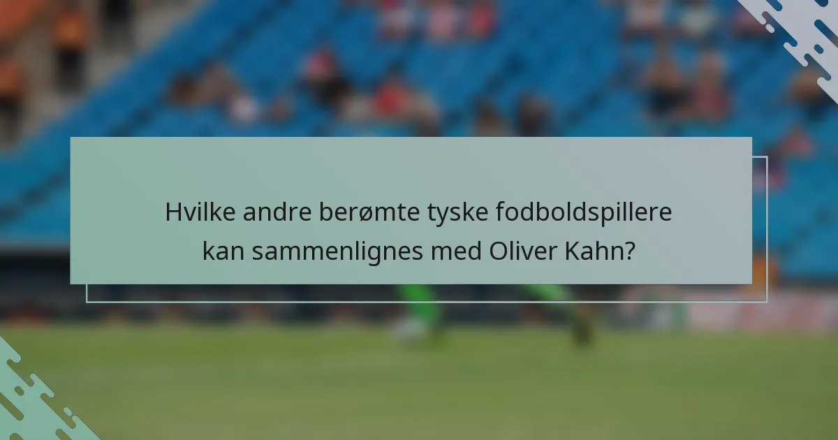 Hvilke andre berømte tyske fodboldspillere kan sammenlignes med Oliver Kahn?