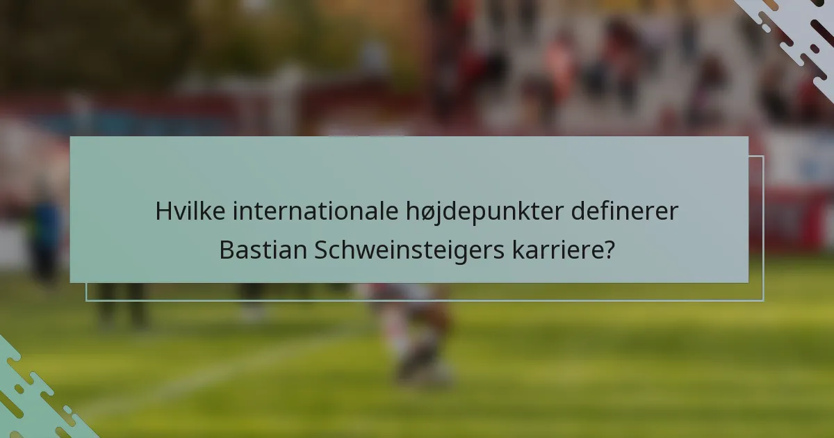 Hvilke internationale højdepunkter definerer Bastian Schweinsteigers karriere?