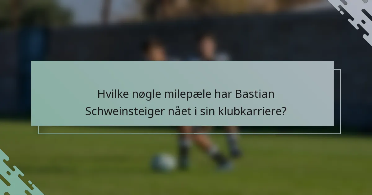 Hvilke nøgle milepæle har Bastian Schweinsteiger nået i sin klubkarriere?