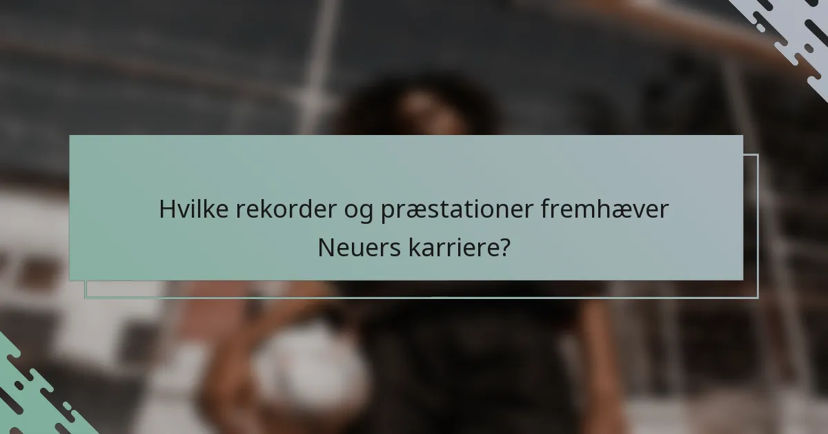 Hvilke rekorder og præstationer fremhæver Neuers karriere?