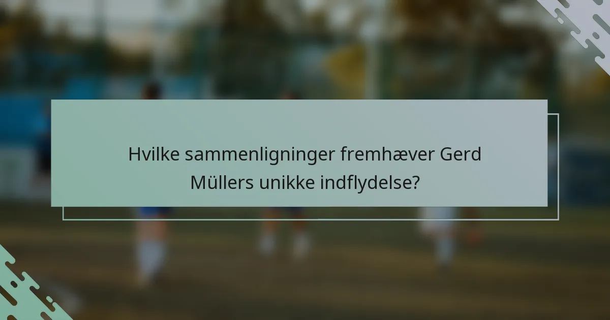 Hvilke sammenligninger fremhæver Gerd Müllers unikke indflydelse?