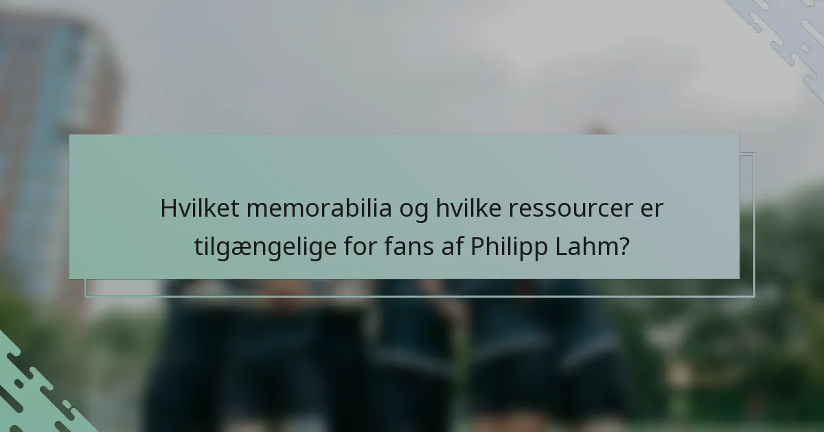 Hvilket memorabilia og hvilke ressourcer er tilgængelige for fans af Philipp Lahm?