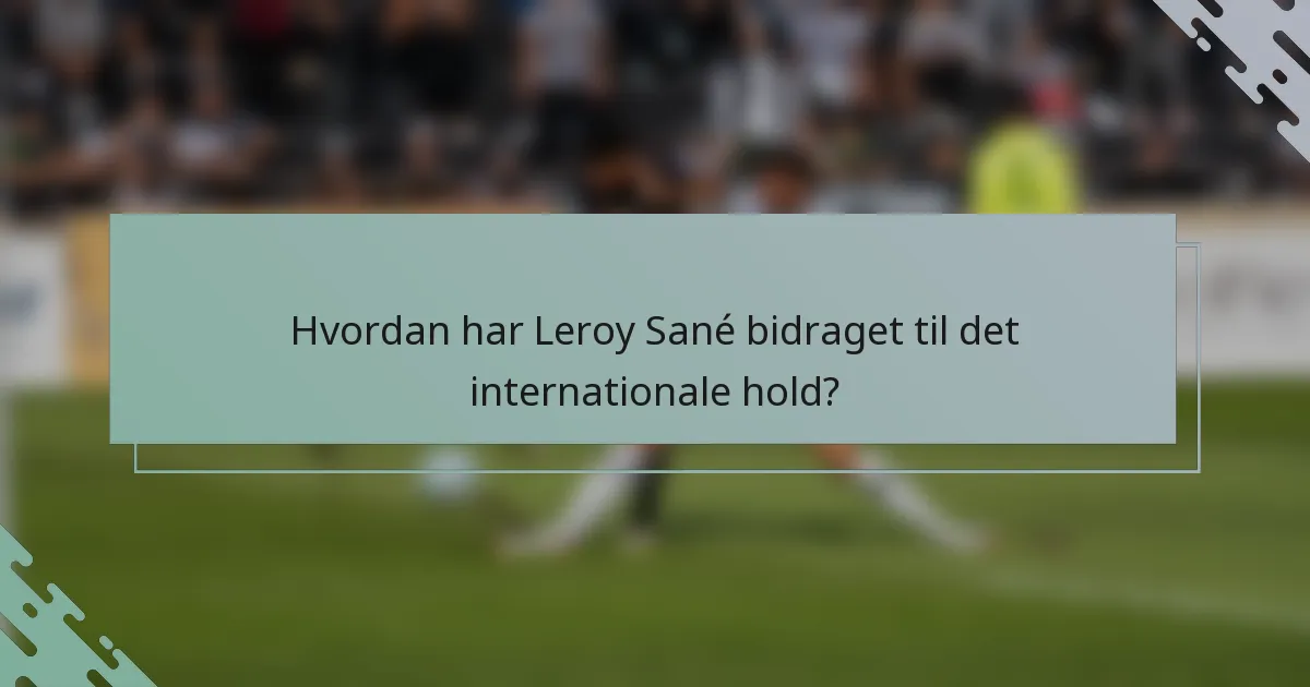 Hvordan har Leroy Sané bidraget til det internationale hold?