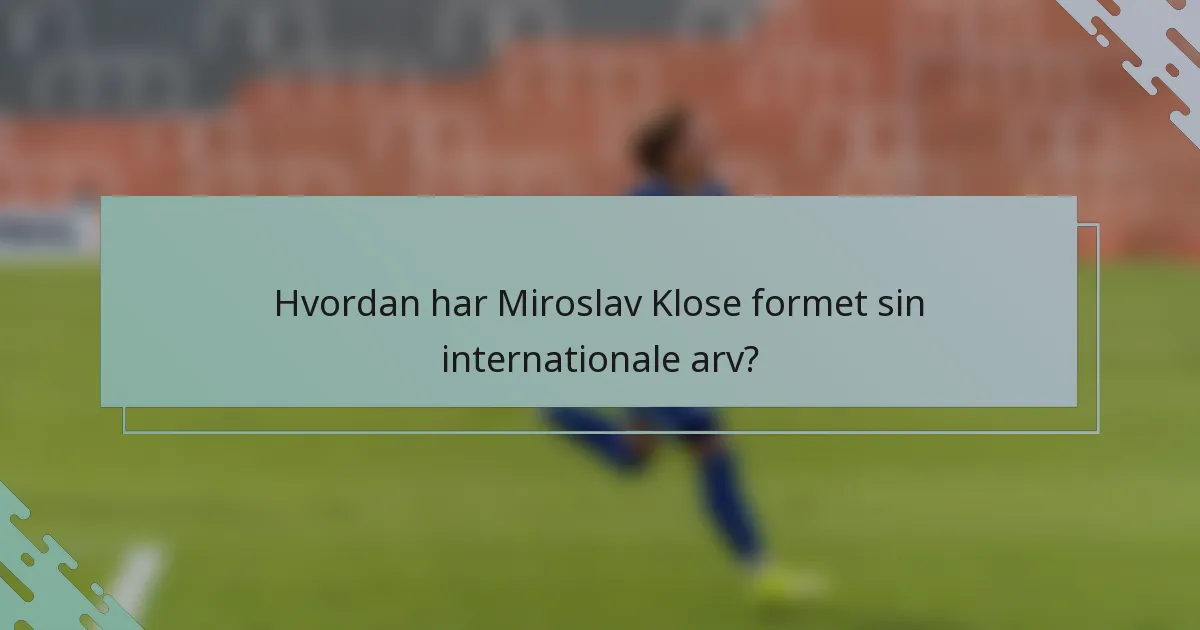 Hvordan har Miroslav Klose formet sin internationale arv?