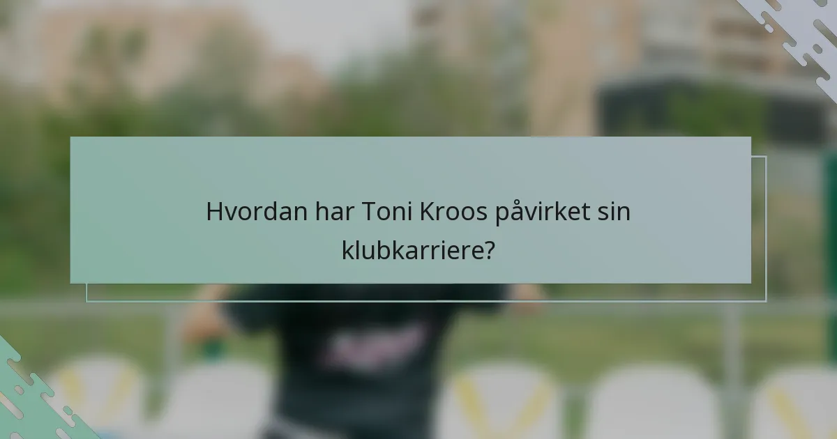 Hvordan har Toni Kroos påvirket sin klubkarriere?