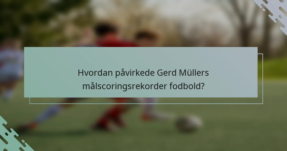 Hvordan påvirkede Gerd Müllers målscoringsrekorder fodbold?