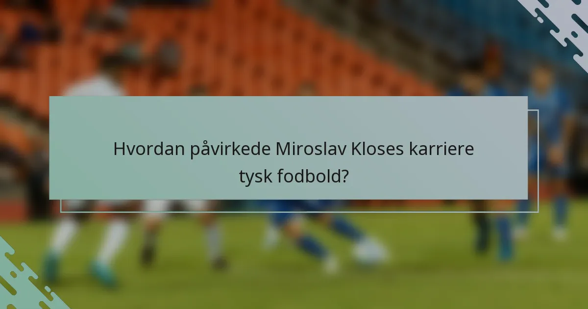 Hvordan påvirkede Miroslav Kloses karriere tysk fodbold?
