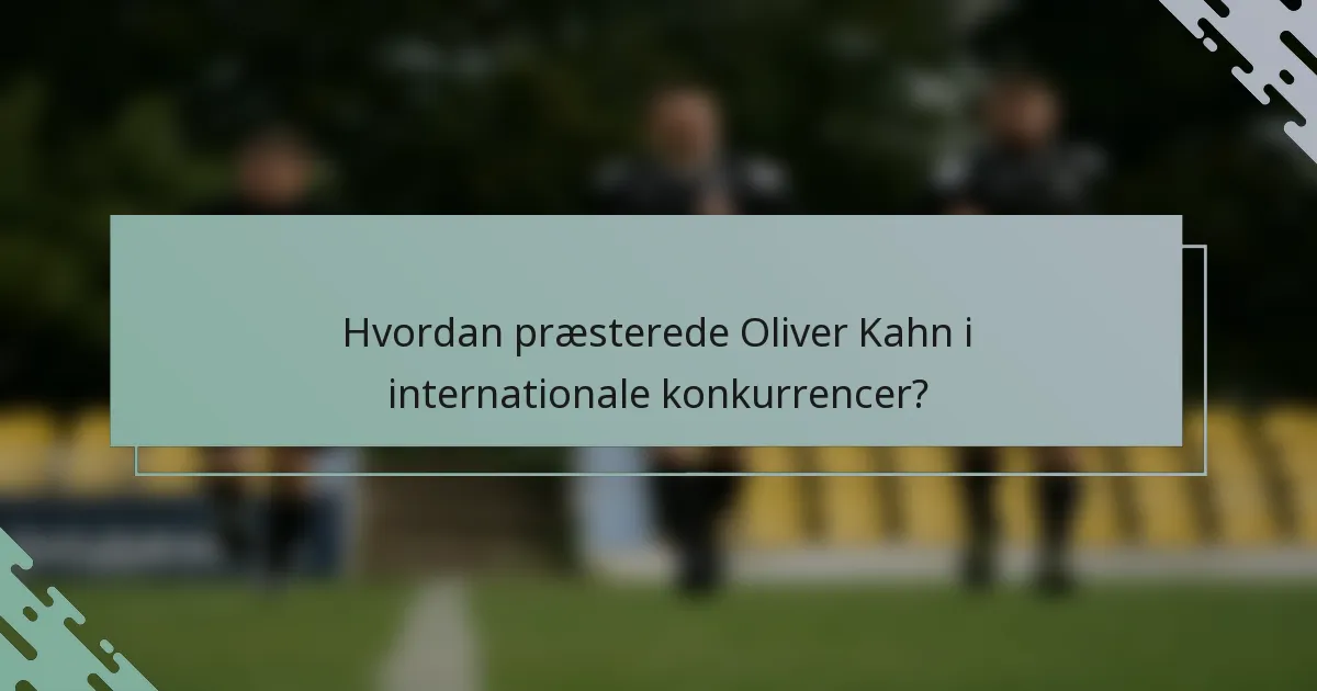 Hvordan præsterede Oliver Kahn i internationale konkurrencer?