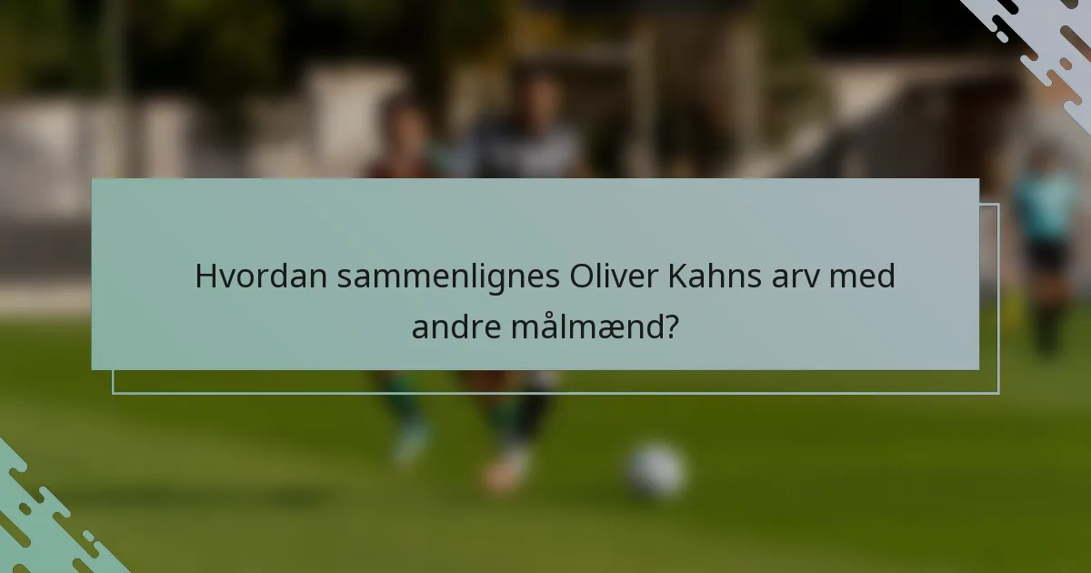 Hvordan sammenlignes Oliver Kahns arv med andre målmænd?