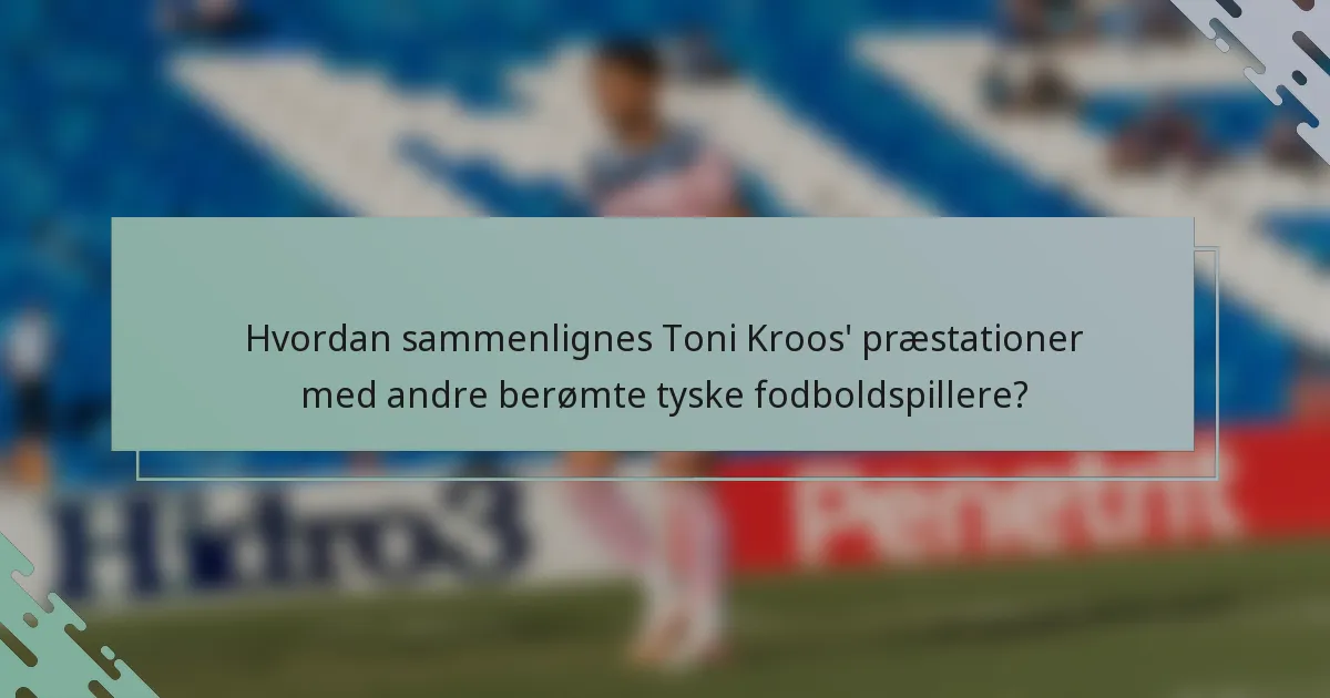Hvordan sammenlignes Toni Kroos' præstationer med andre berømte tyske fodboldspillere?