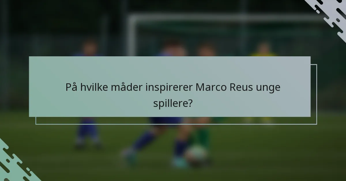 På hvilke måder inspirerer Marco Reus unge spillere?