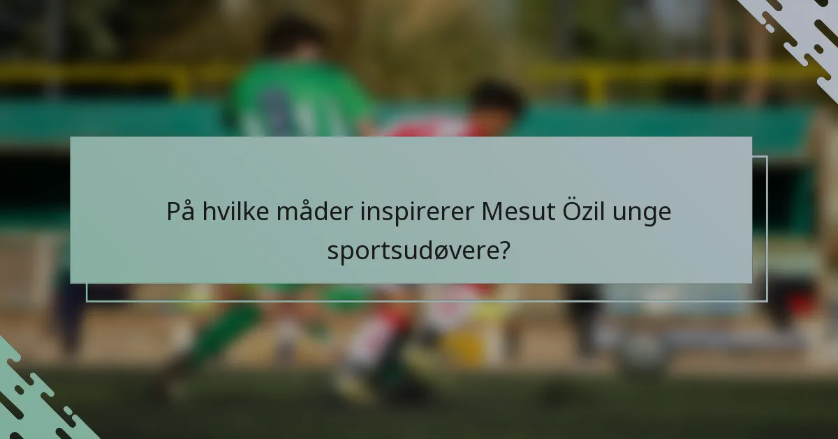 På hvilke måder inspirerer Mesut Özil unge sportsudøvere?